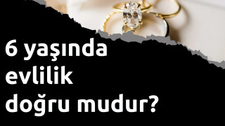 6 yaşında evlilik doğru mudur?